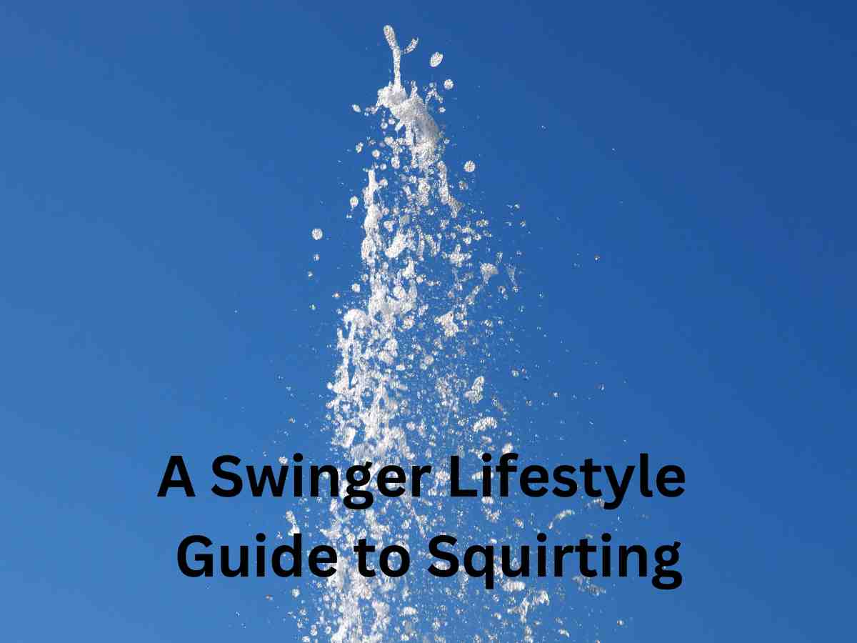 2023 A Swinger Guide to Squirting What the heck is